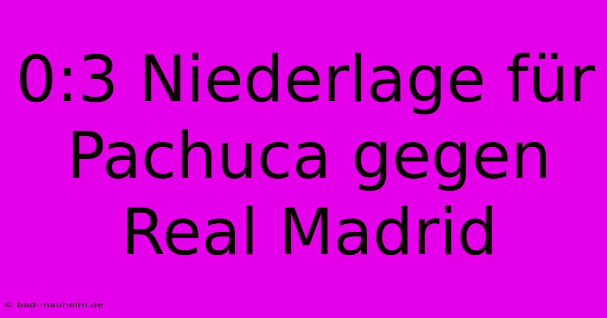 0:3 Niederlage Für Pachuca Gegen Real Madrid