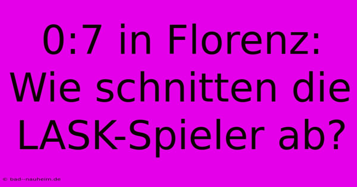 0:7 In Florenz: Wie Schnitten Die LASK-Spieler Ab?