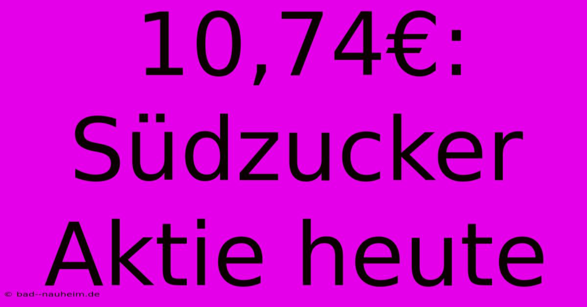 10,74€: Südzucker Aktie Heute