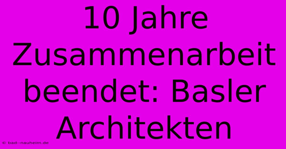 10 Jahre Zusammenarbeit Beendet: Basler Architekten