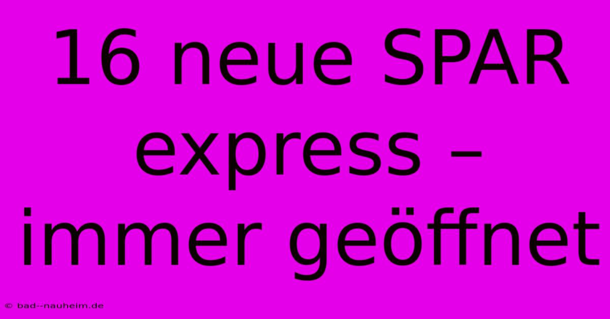 16 Neue SPAR Express – Immer Geöffnet