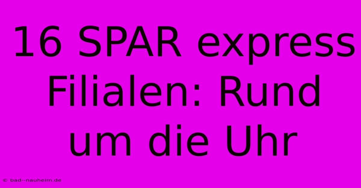 16 SPAR Express Filialen: Rund Um Die Uhr