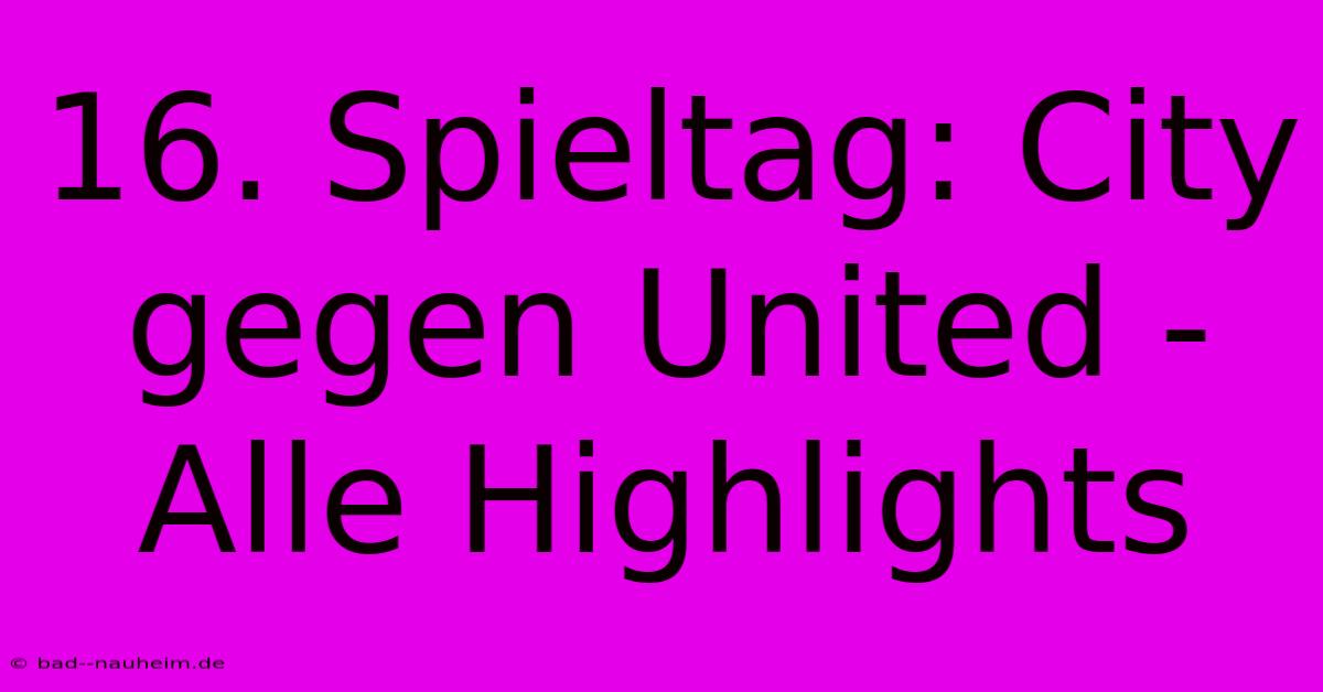 16. Spieltag: City Gegen United - Alle Highlights