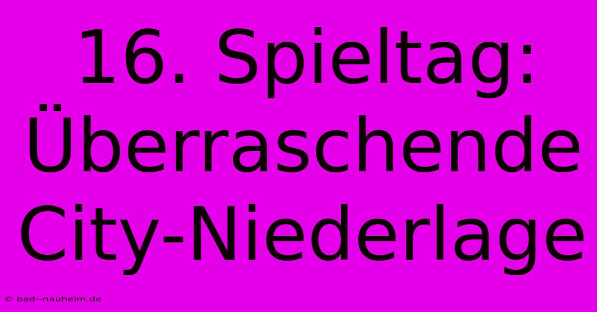 16. Spieltag: Überraschende City-Niederlage