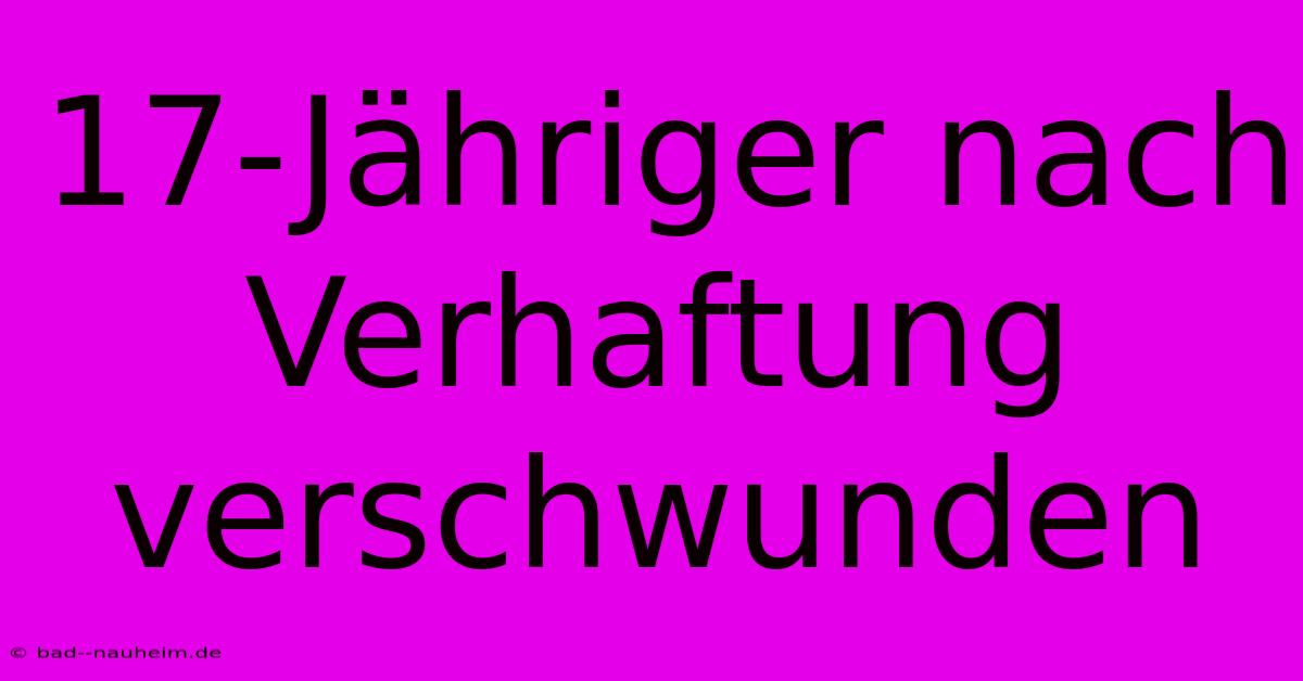 17-Jähriger Nach Verhaftung Verschwunden