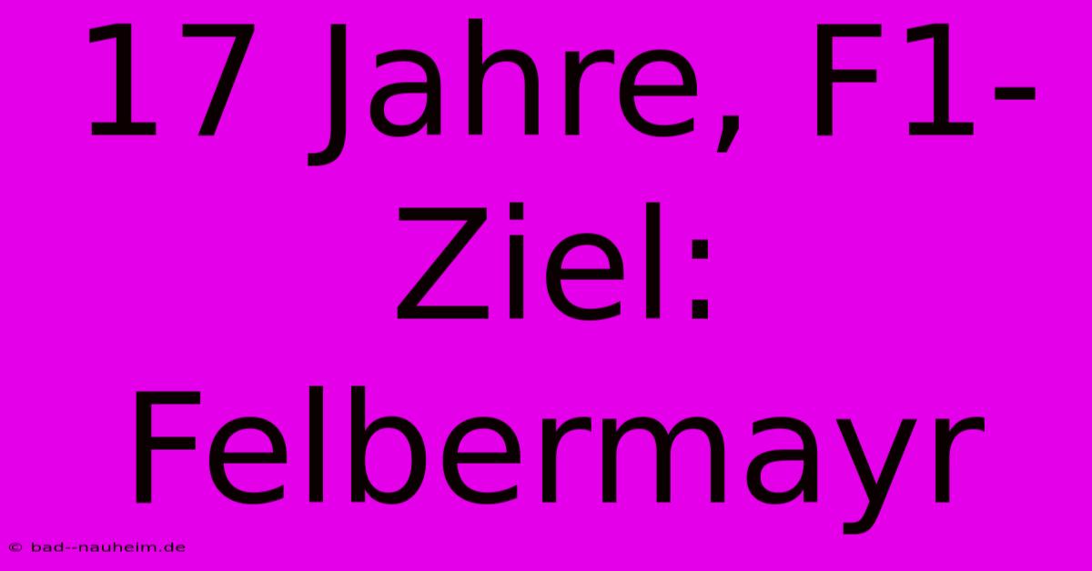 17 Jahre, F1-Ziel: Felbermayr