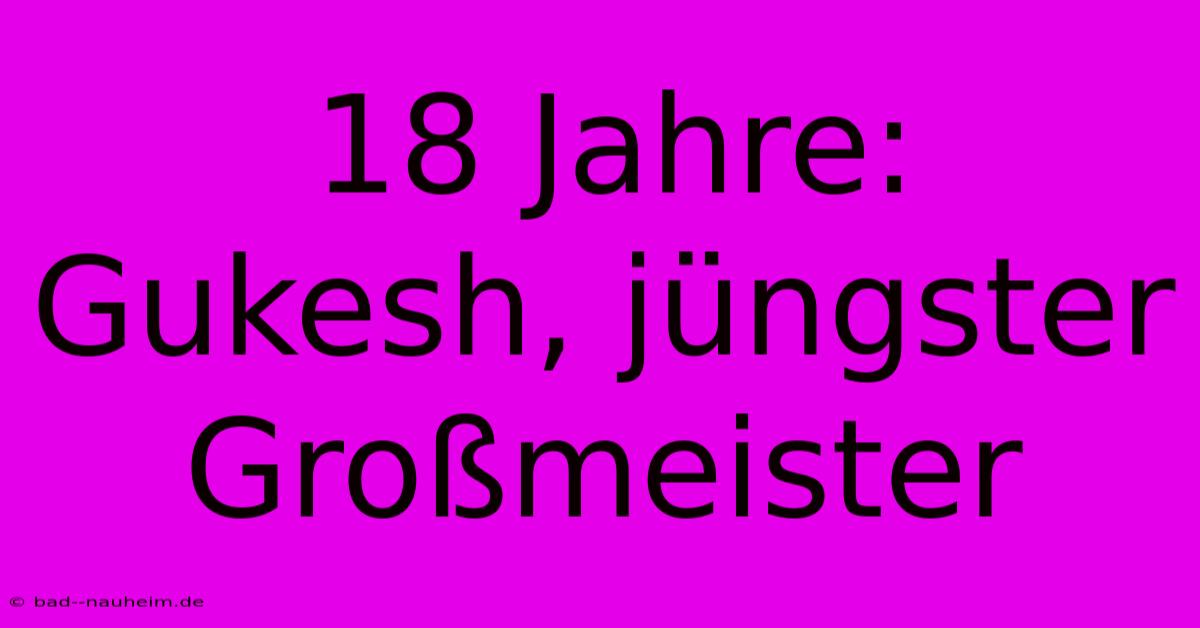 18 Jahre: Gukesh, Jüngster Großmeister