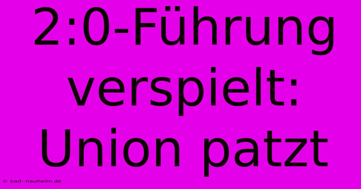 2:0-Führung Verspielt: Union Patzt