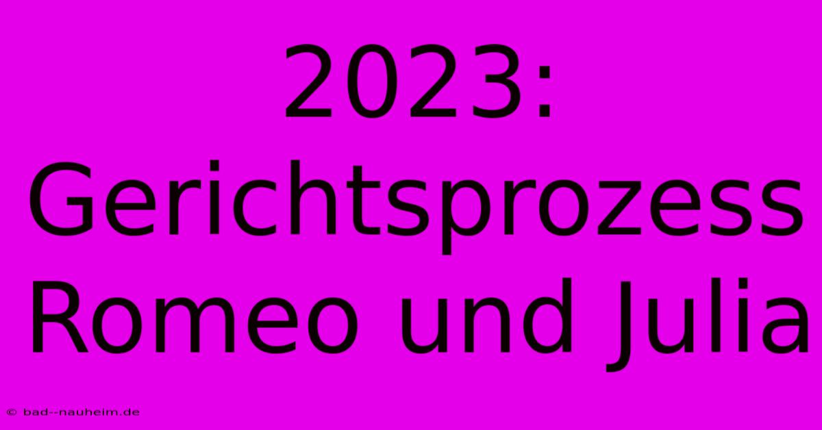 2023:  Gerichtsprozess Romeo Und Julia