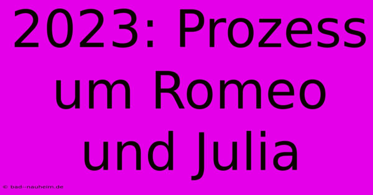 2023: Prozess Um Romeo Und Julia