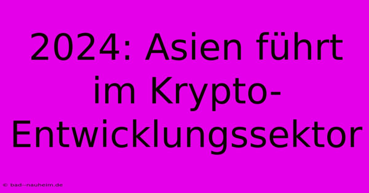 2024: Asien Führt Im Krypto-Entwicklungssektor