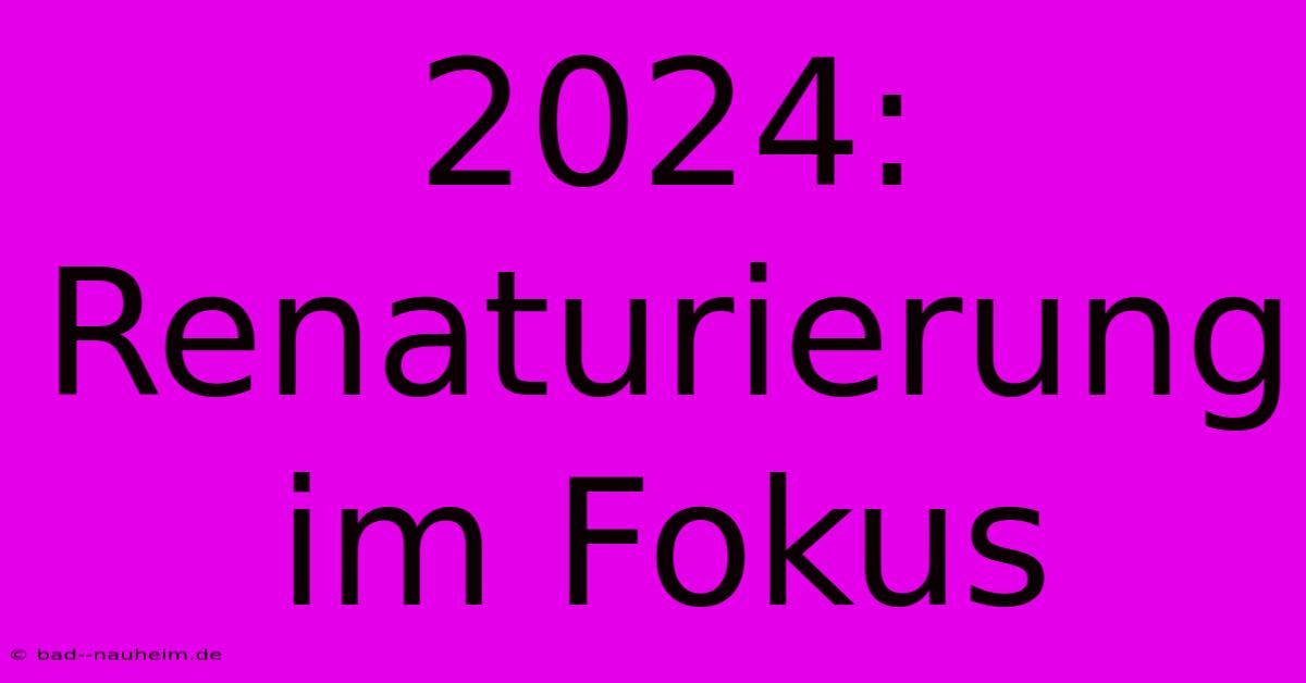 2024: Renaturierung Im Fokus