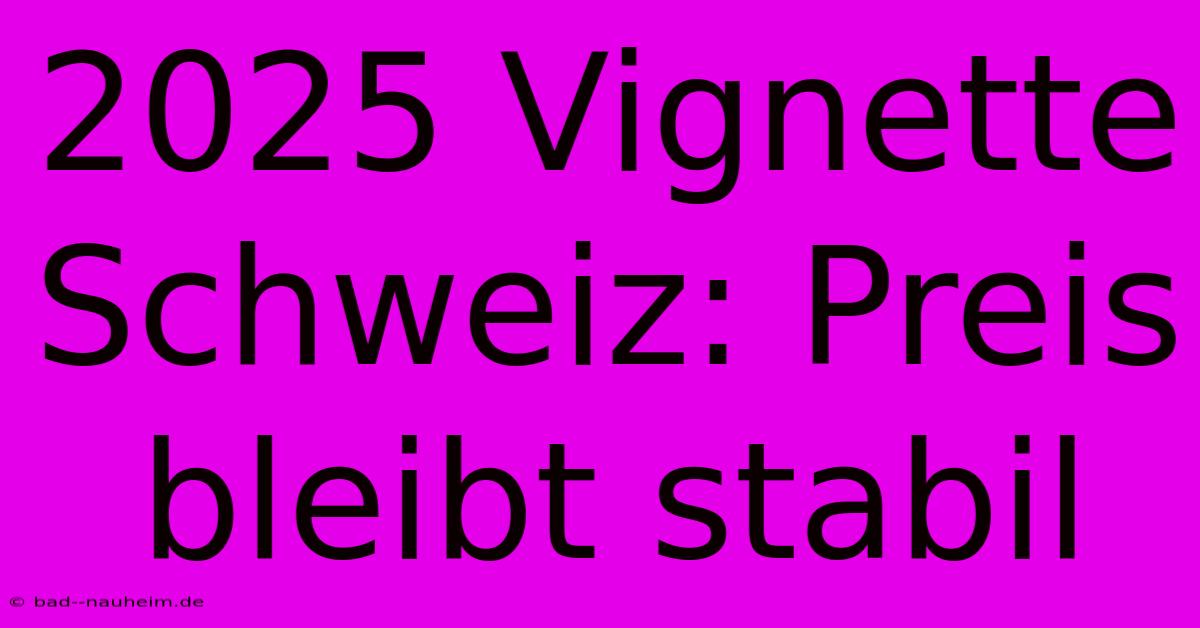 2025 Vignette Schweiz: Preis Bleibt Stabil