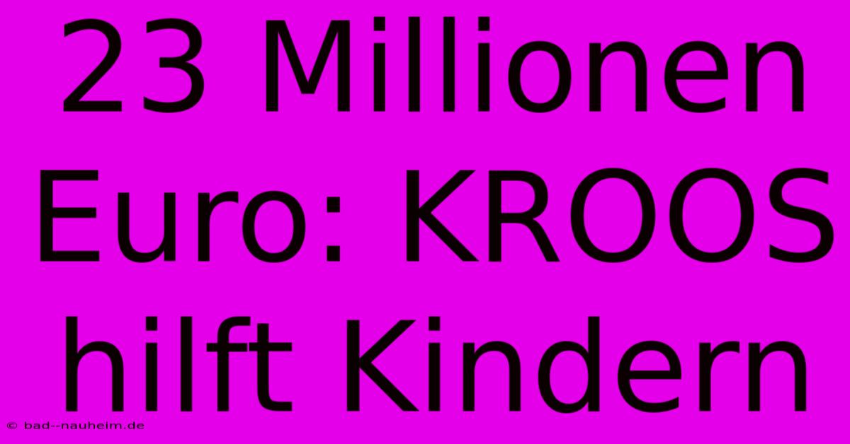 23 Millionen Euro: KROOS Hilft Kindern