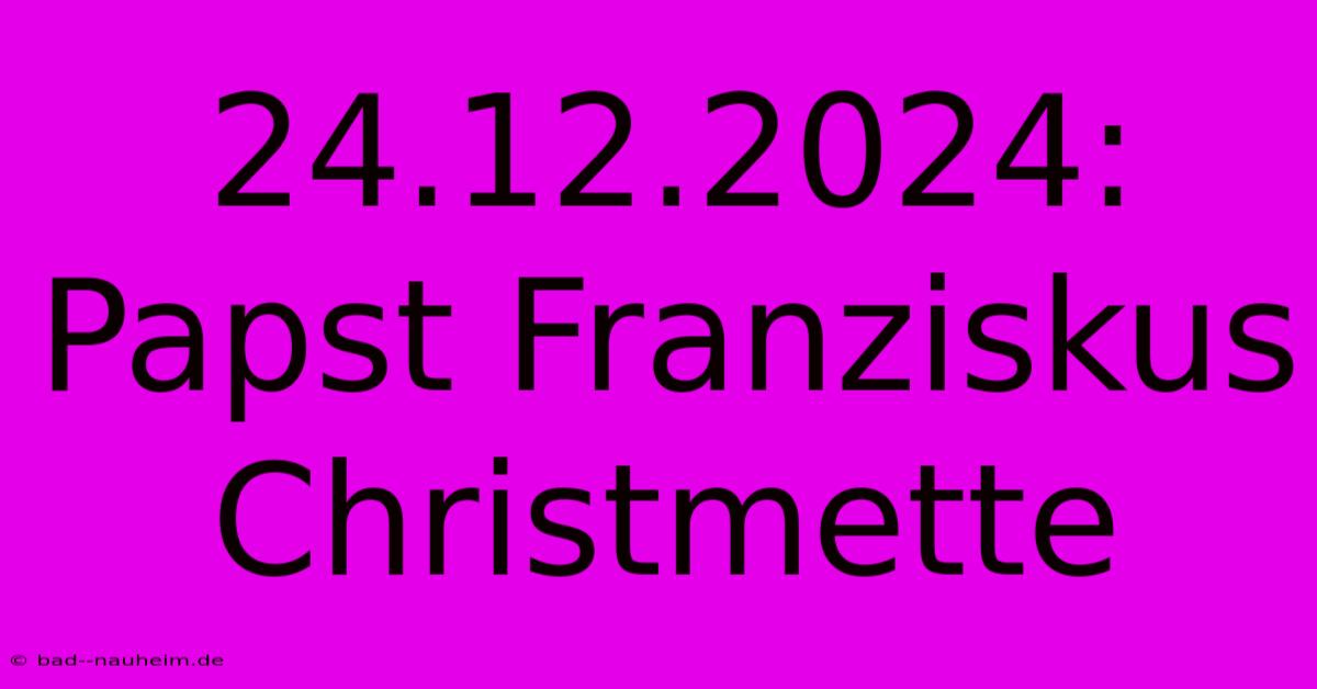 24.12.2024:  Papst Franziskus Christmette