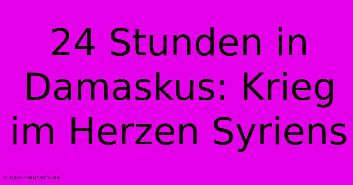 24 Stunden In Damaskus: Krieg Im Herzen Syriens