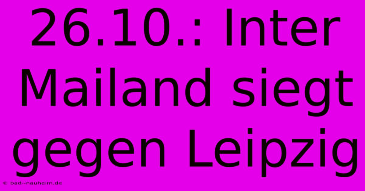 26.10.: Inter Mailand Siegt Gegen Leipzig