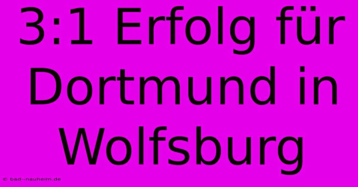 3:1 Erfolg Für Dortmund In Wolfsburg