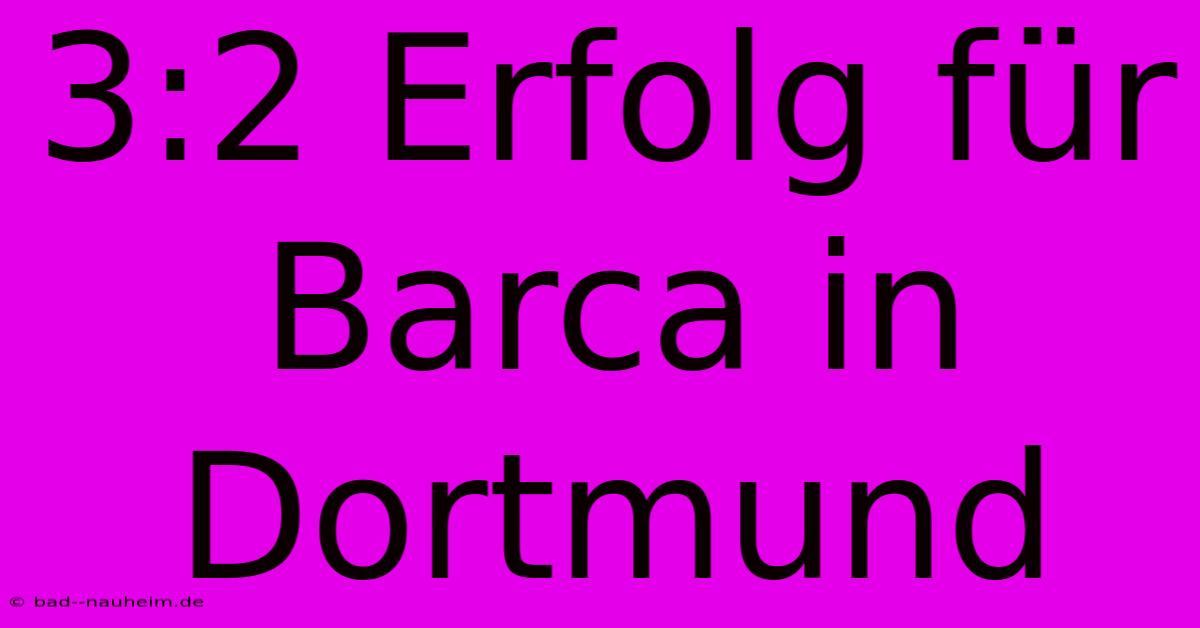 3:2 Erfolg Für Barca In Dortmund