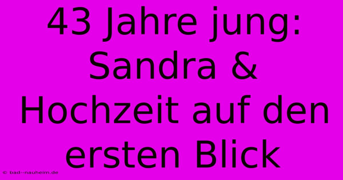 43 Jahre Jung: Sandra & Hochzeit Auf Den Ersten Blick