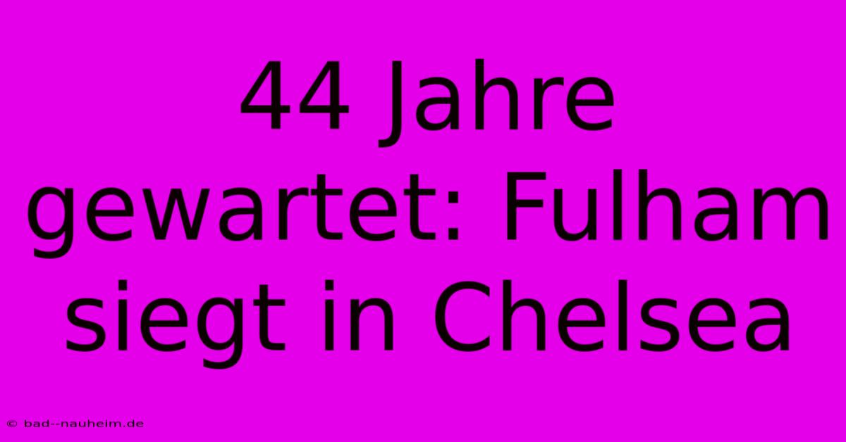 44 Jahre Gewartet: Fulham Siegt In Chelsea