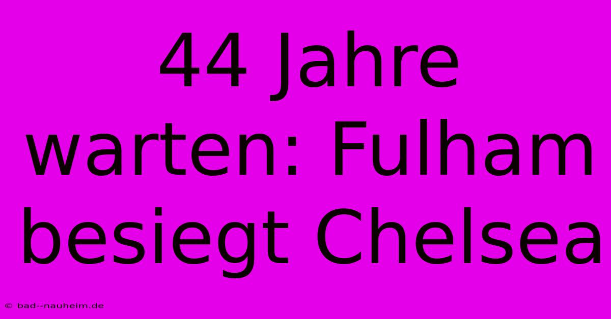 44 Jahre Warten: Fulham Besiegt Chelsea