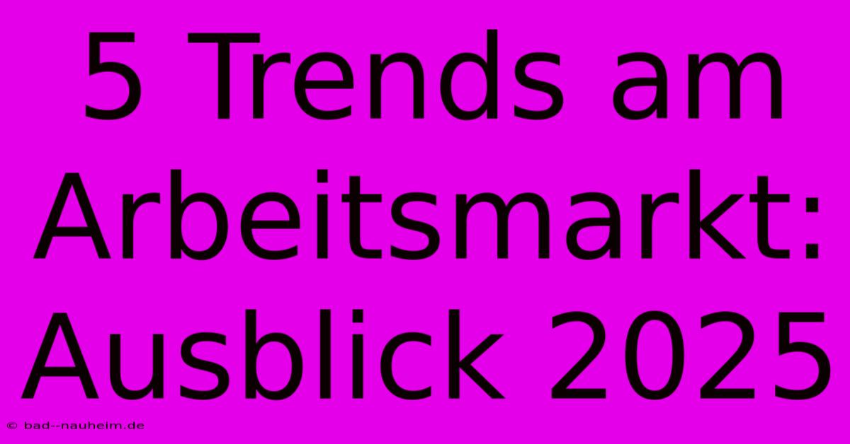 5 Trends Am Arbeitsmarkt: Ausblick 2025