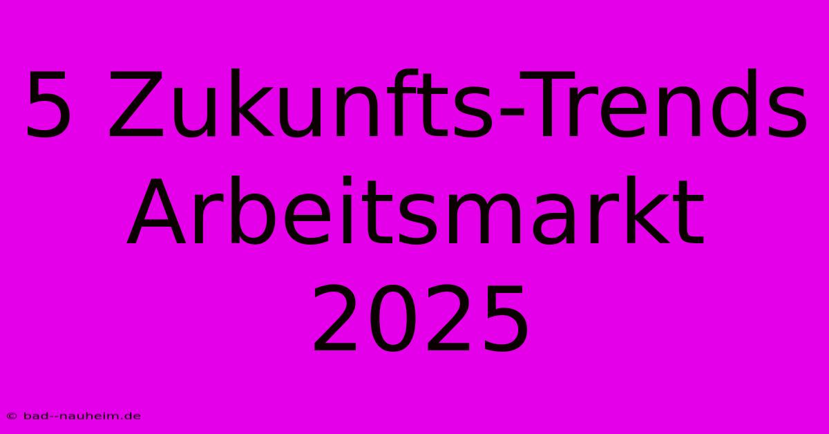 5 Zukunfts-Trends Arbeitsmarkt 2025