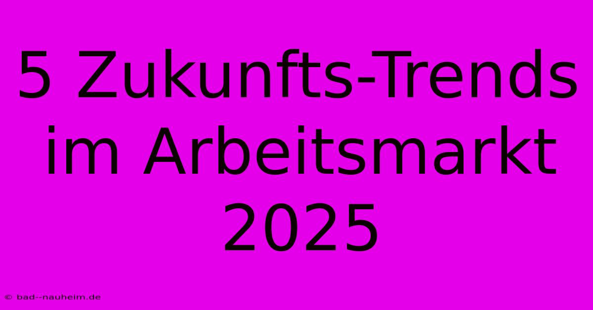 5 Zukunfts-Trends Im Arbeitsmarkt 2025