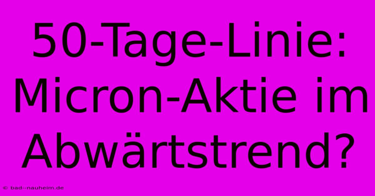 50-Tage-Linie: Micron-Aktie Im Abwärtstrend?