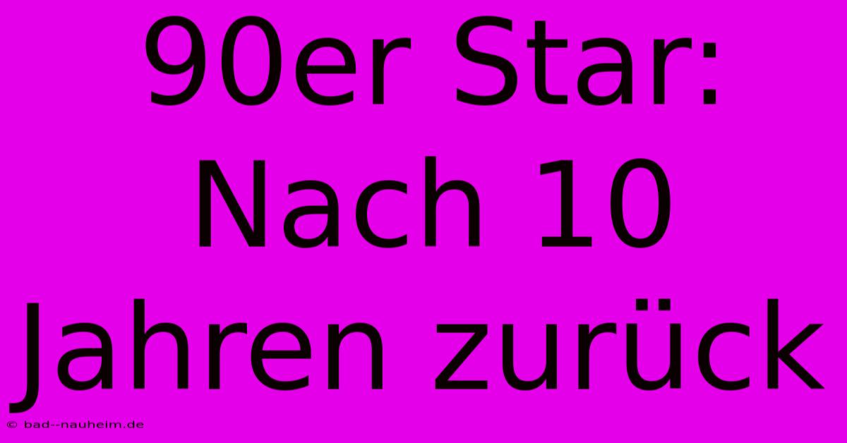 90er Star: Nach 10 Jahren Zurück