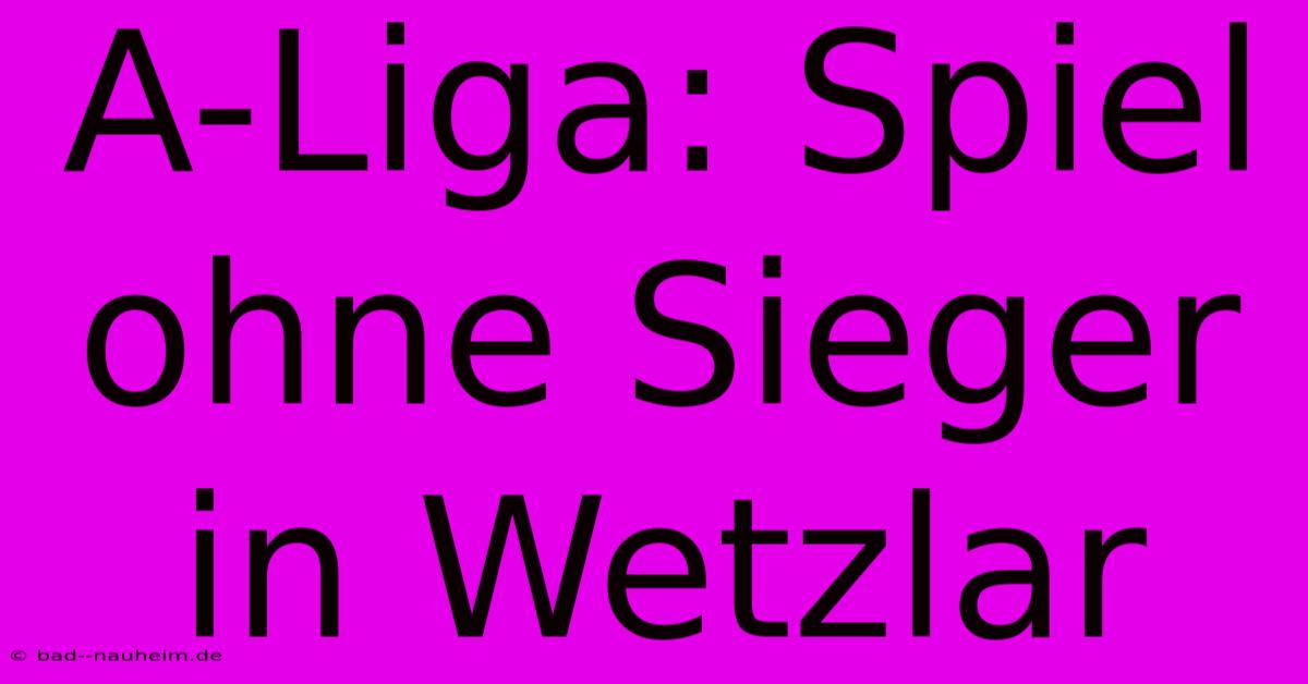 A-Liga: Spiel Ohne Sieger In Wetzlar