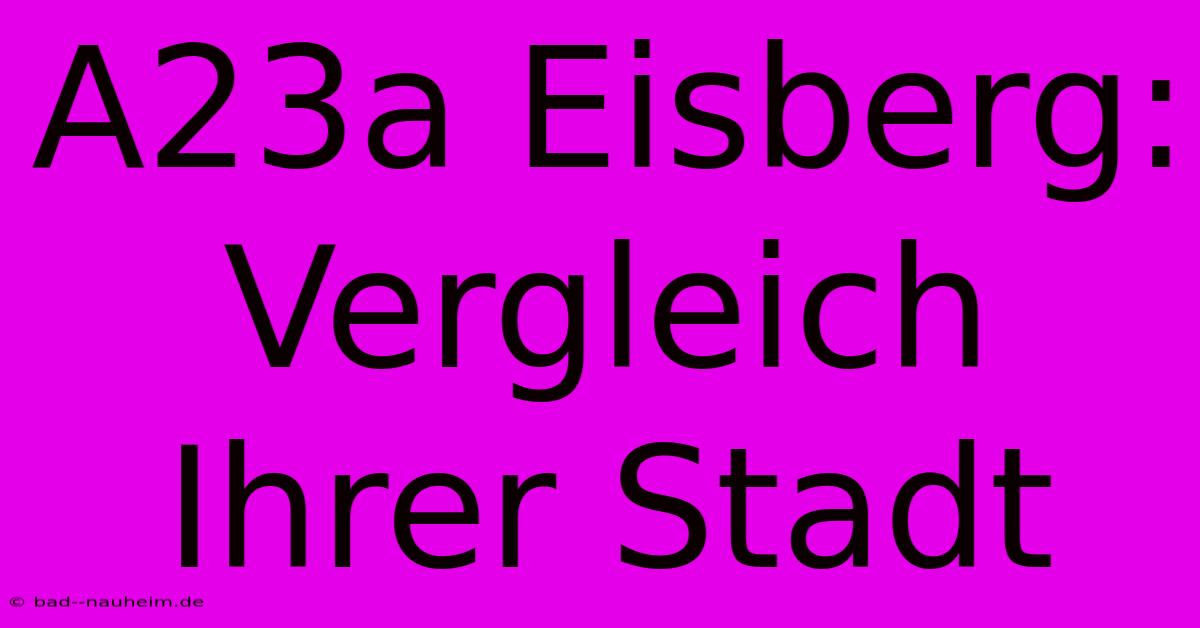 A23a Eisberg: Vergleich Ihrer Stadt