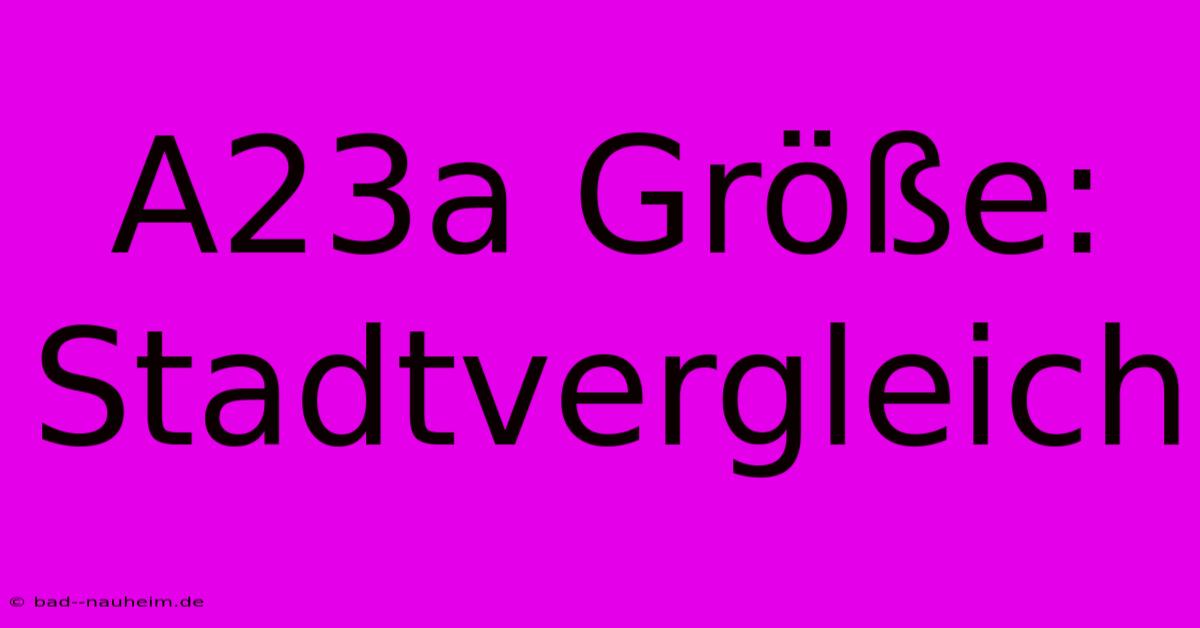 A23a Größe: Stadtvergleich