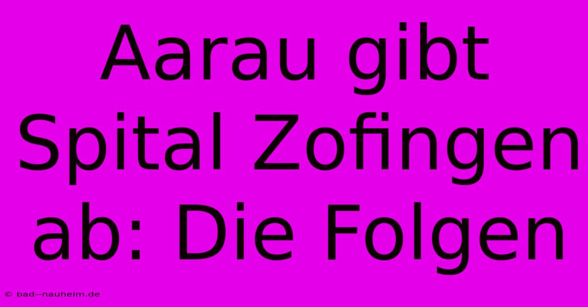 Aarau Gibt Spital Zofingen Ab: Die Folgen