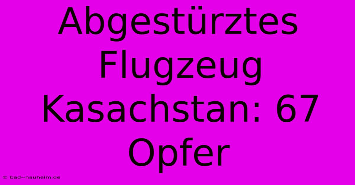 Abgestürztes Flugzeug Kasachstan: 67 Opfer