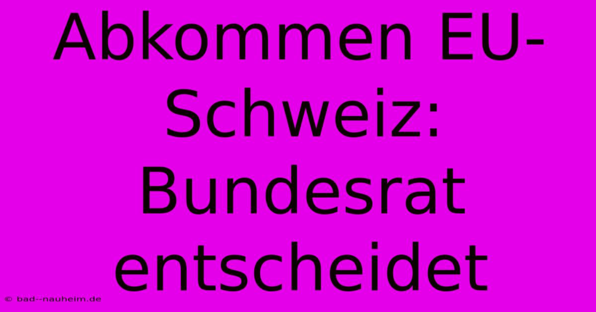 Abkommen EU-Schweiz: Bundesrat Entscheidet