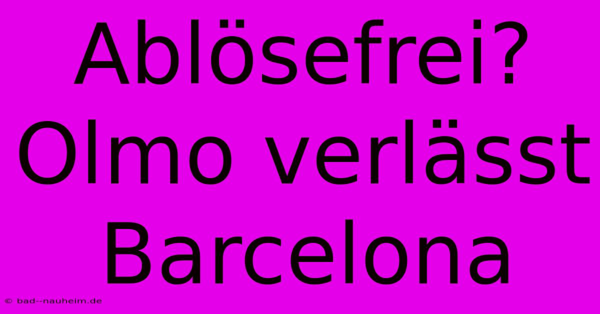 Ablösefrei? Olmo Verlässt Barcelona