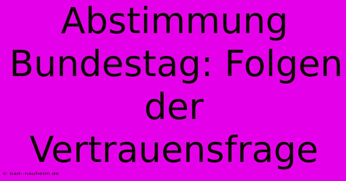 Abstimmung Bundestag: Folgen Der Vertrauensfrage