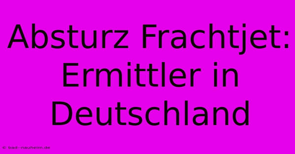 Absturz Frachtjet: Ermittler In Deutschland