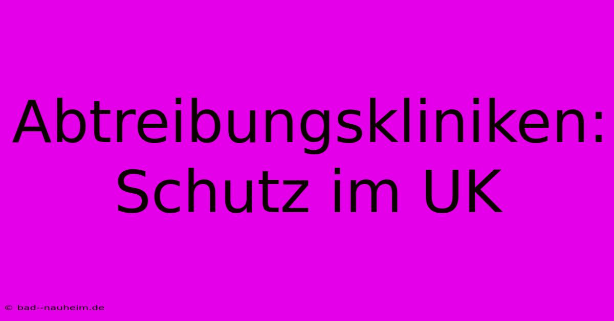 Abtreibungskliniken: Schutz Im UK