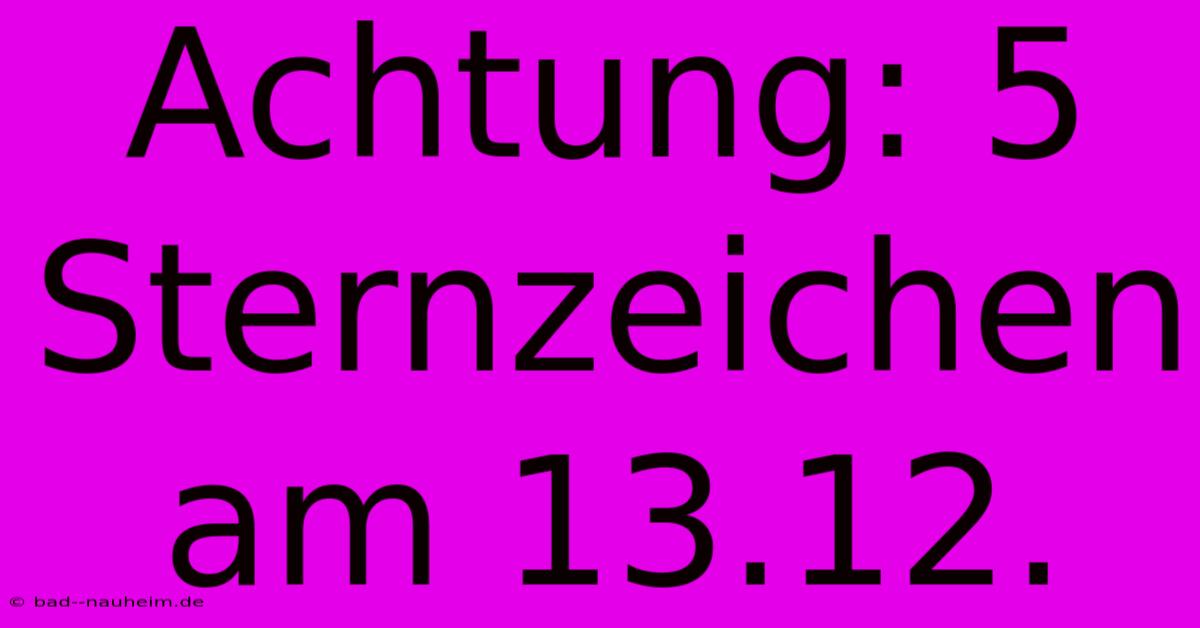 Achtung: 5 Sternzeichen Am 13.12.