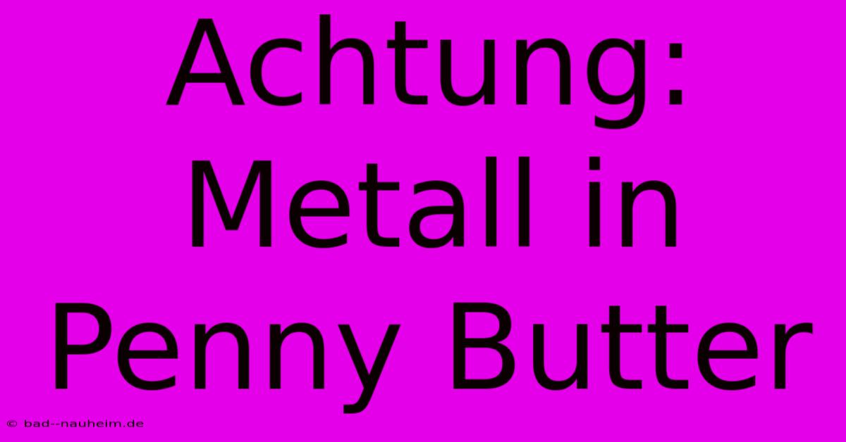 Achtung: Metall In Penny Butter