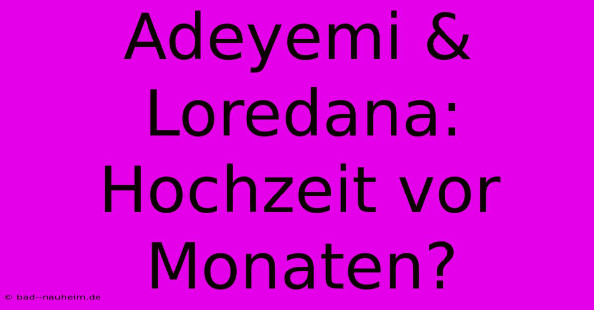 Adeyemi & Loredana:  Hochzeit Vor Monaten?