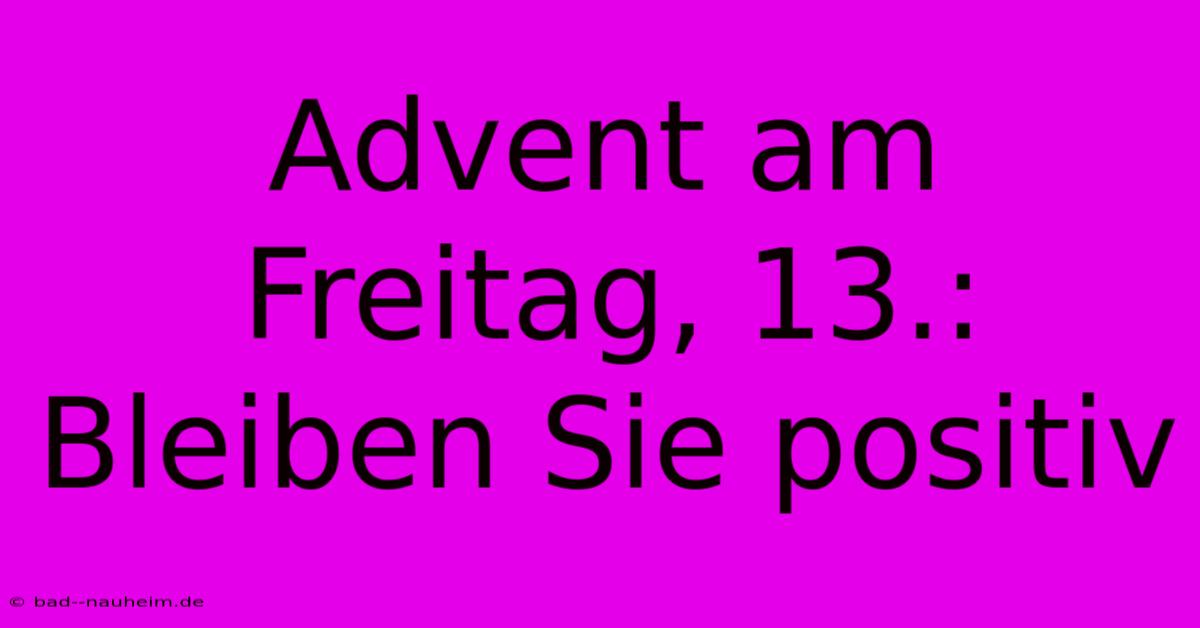 Advent Am Freitag, 13.:  Bleiben Sie Positiv