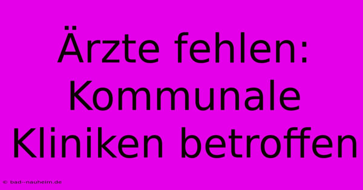 Ärzte Fehlen: Kommunale Kliniken Betroffen