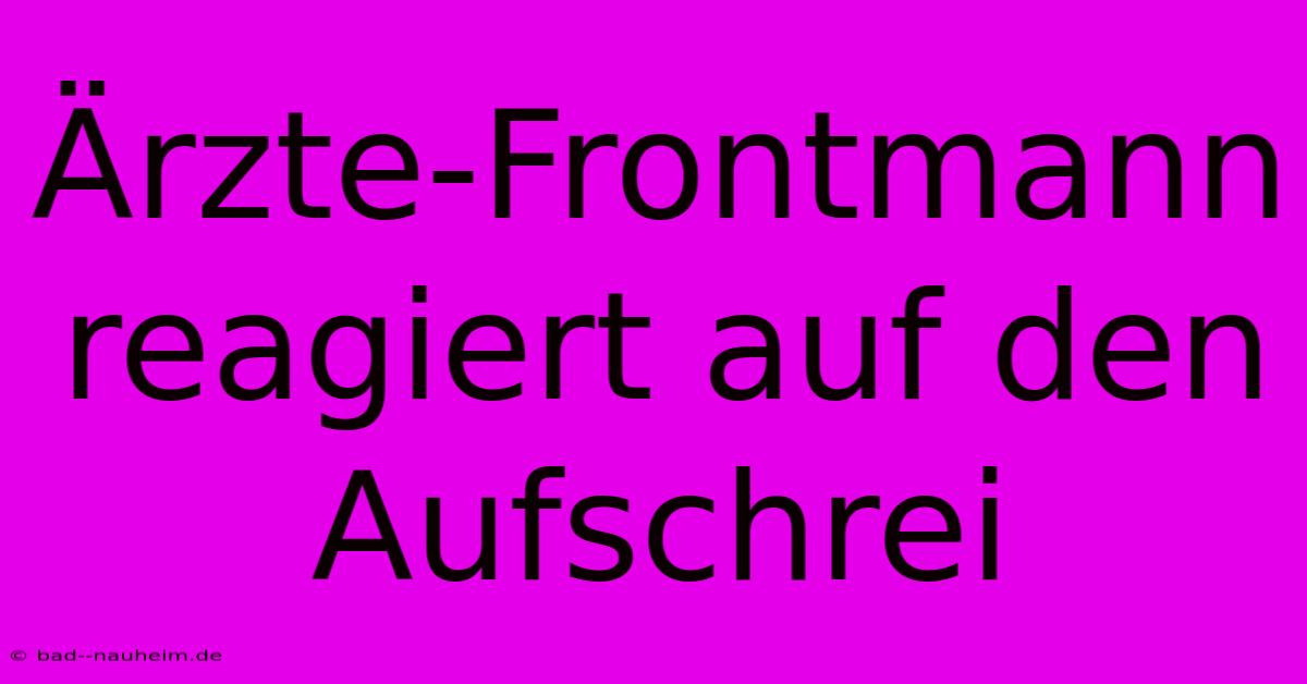 Ärzte-Frontmann Reagiert Auf Den Aufschrei