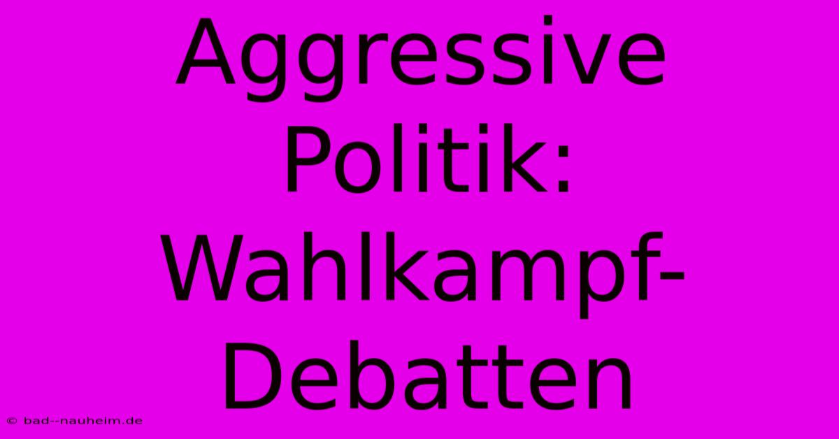 Aggressive Politik: Wahlkampf-Debatten