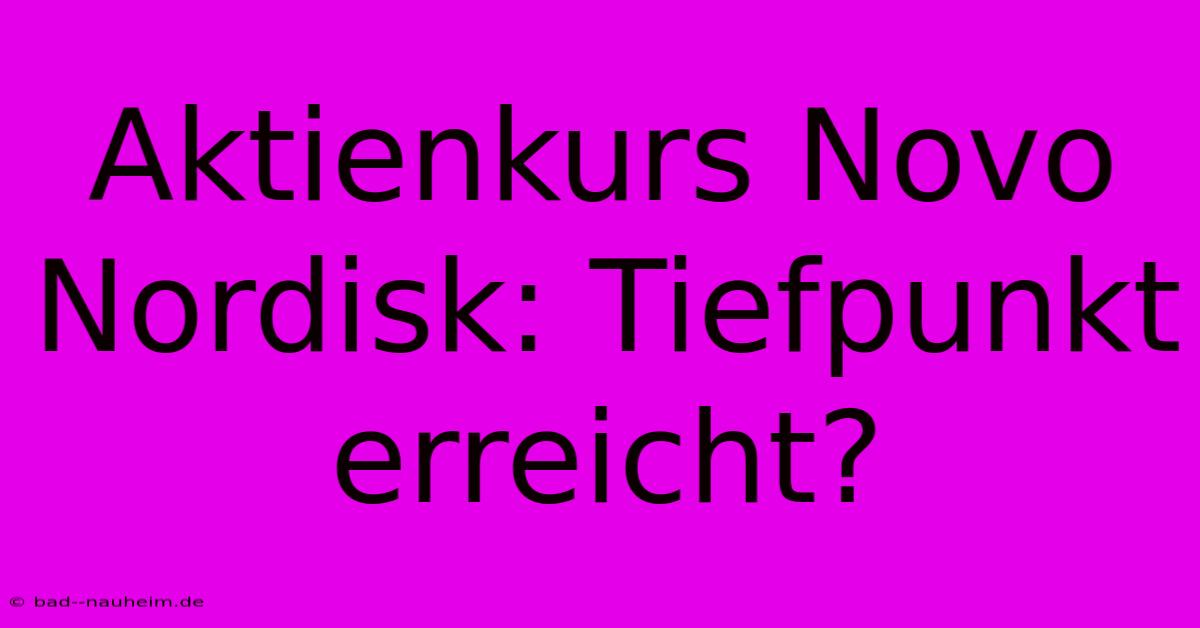 Aktienkurs Novo Nordisk: Tiefpunkt Erreicht?