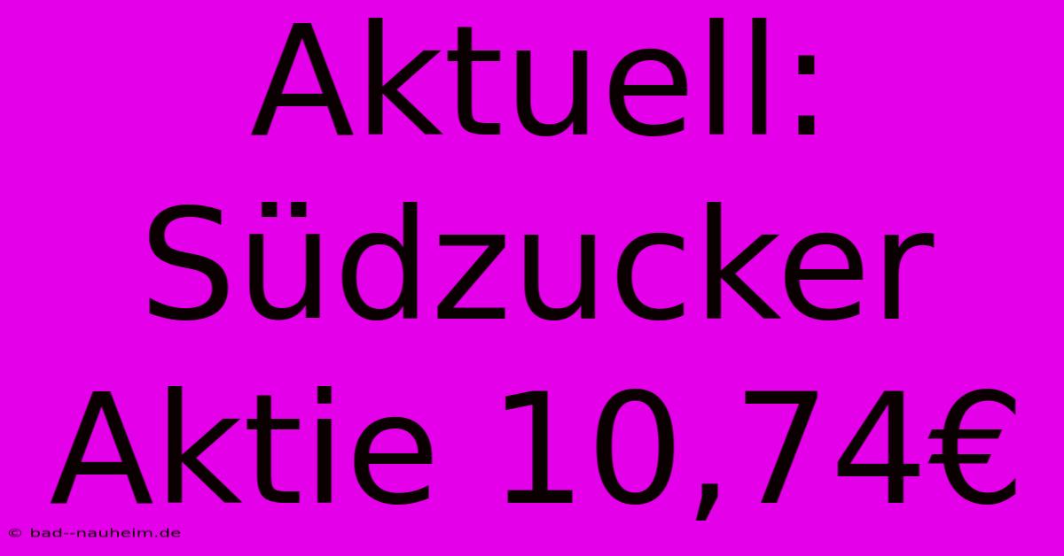 Aktuell: Südzucker Aktie 10,74€